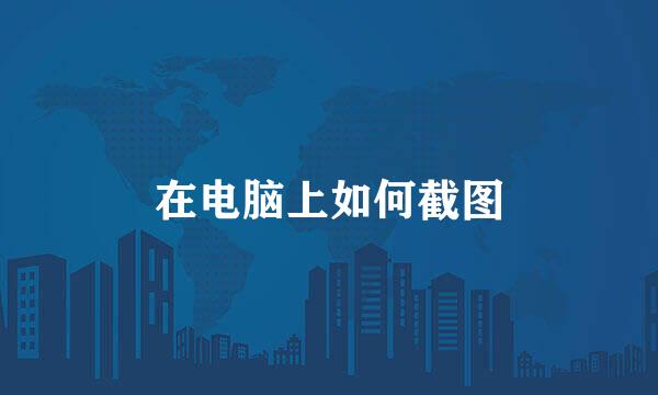 在电脑上如何截图