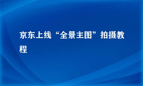 京东上线“全景主图”拍摄教程