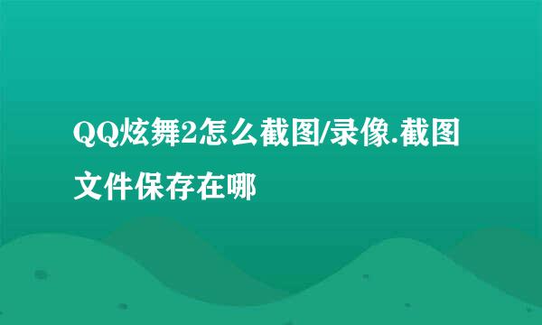 QQ炫舞2怎么截图/录像.截图文件保存在哪