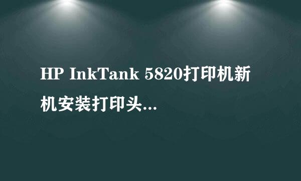 HP InkTank 5820打印机新机安装打印头方法介绍