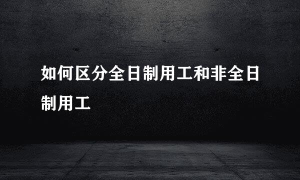 如何区分全日制用工和非全日制用工