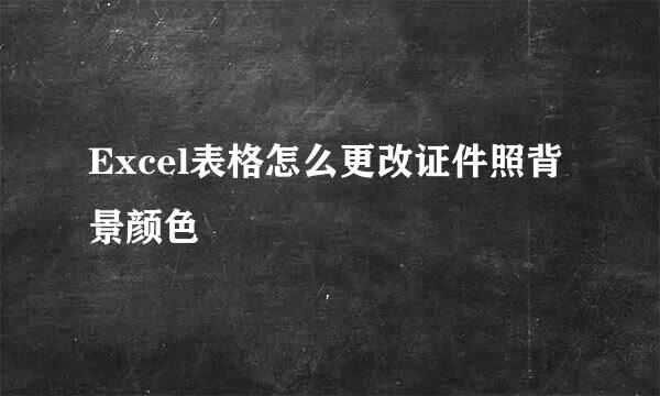 Excel表格怎么更改证件照背景颜色