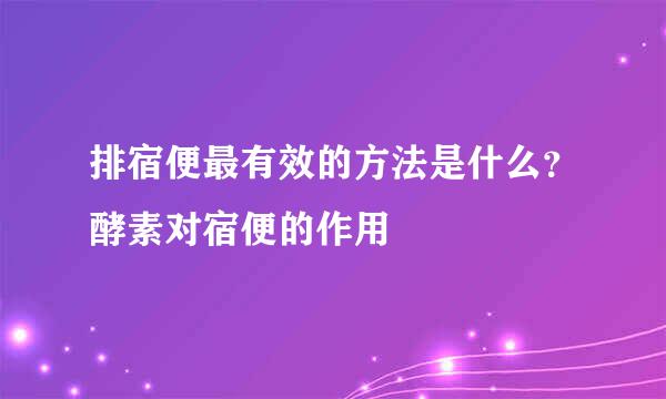排宿便最有效的方法是什么？酵素对宿便的作用