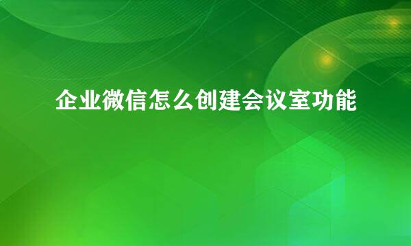 企业微信怎么创建会议室功能