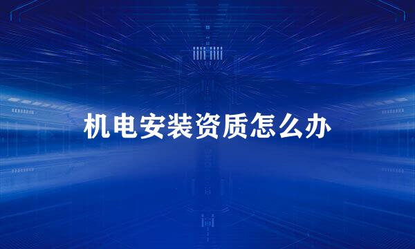 机电安装资质怎么办