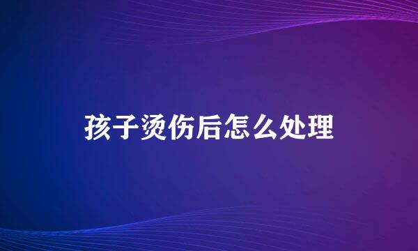 孩子烫伤后怎么处理