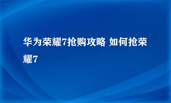 华为荣耀7抢购攻略 如何抢荣耀7