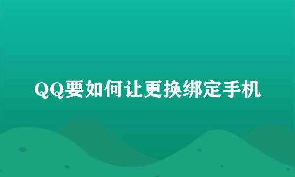 QQ要如何让更换绑定手机