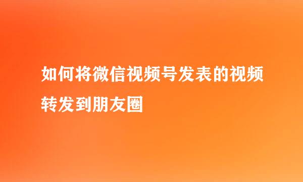 如何将微信视频号发表的视频转发到朋友圈