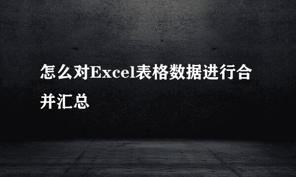 怎么对Excel表格数据进行合并汇总