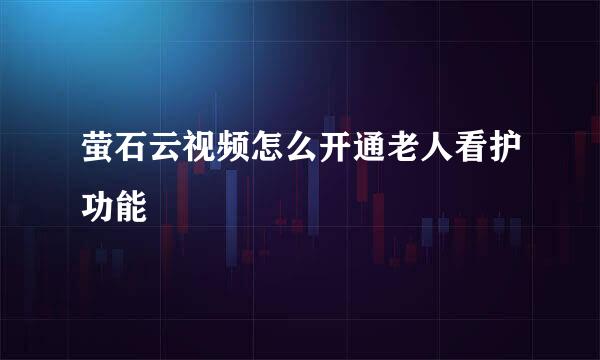 萤石云视频怎么开通老人看护功能