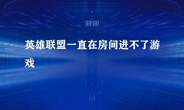 英雄联盟一直在房间进不了游戏