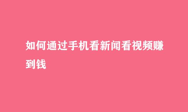 如何通过手机看新闻看视频赚到钱