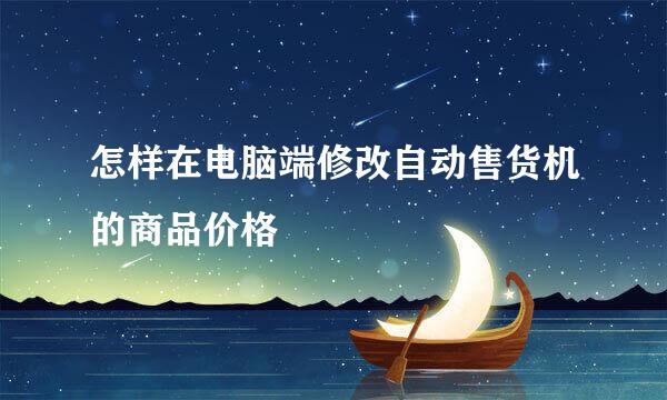 怎样在电脑端修改自动售货机的商品价格