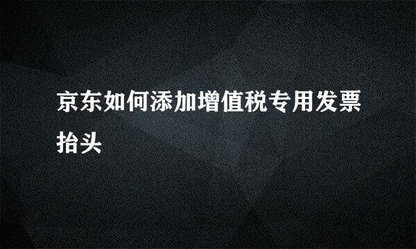京东如何添加增值税专用发票抬头
