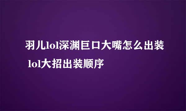 羽儿lol深渊巨口大嘴怎么出装 lol大招出装顺序