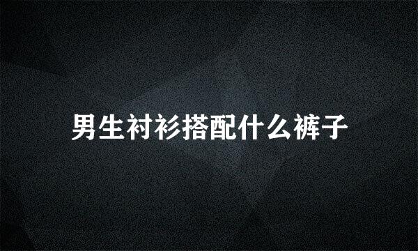 男生衬衫搭配什么裤子