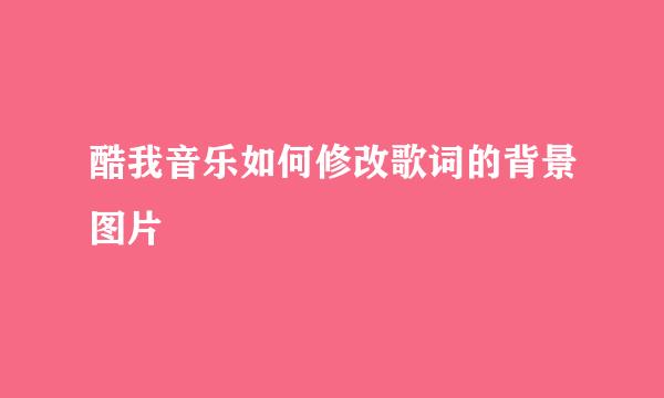 酷我音乐如何修改歌词的背景图片