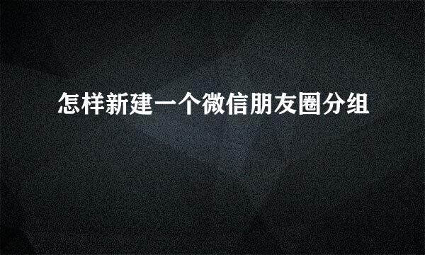 怎样新建一个微信朋友圈分组