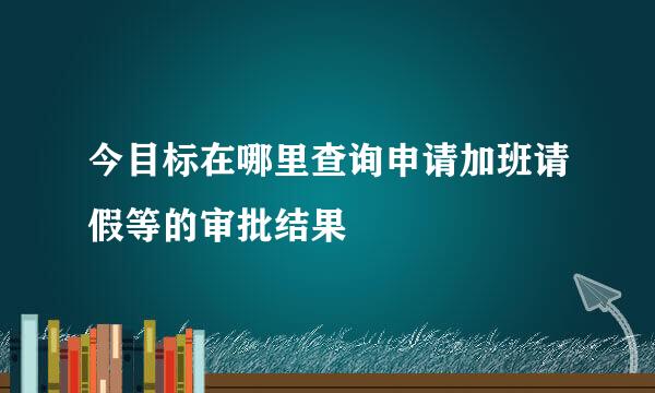 今目标在哪里查询申请加班请假等的审批结果