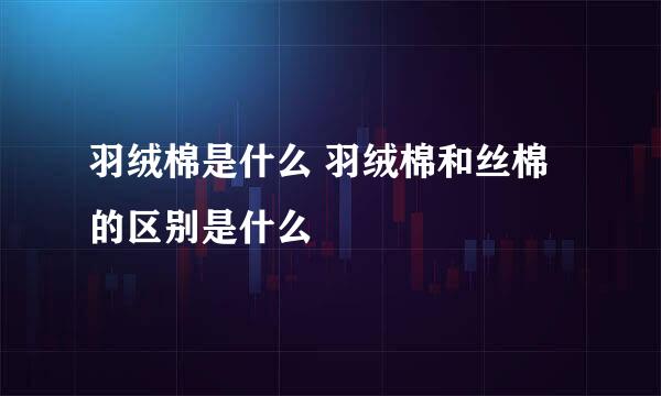 羽绒棉是什么 羽绒棉和丝棉的区别是什么