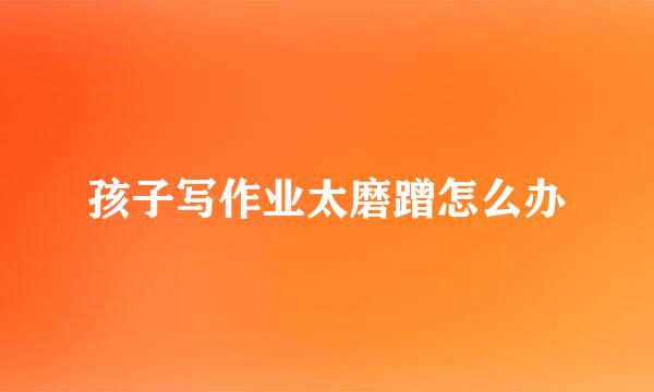 孩子写作业太磨蹭怎么办