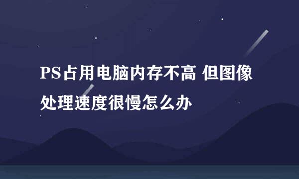 PS占用电脑内存不高 但图像处理速度很慢怎么办