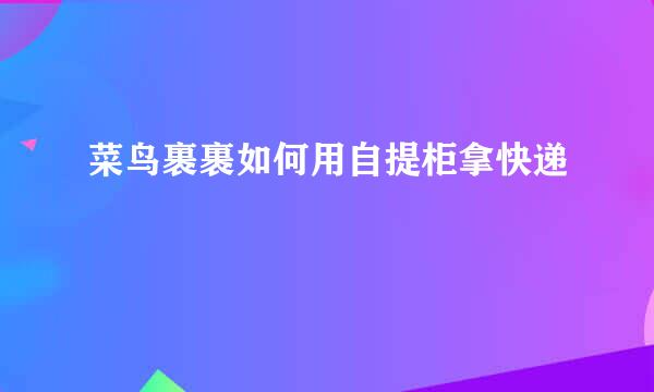 菜鸟裹裹如何用自提柜拿快递