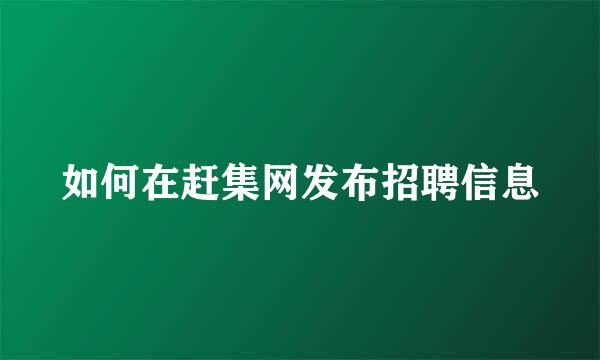 如何在赶集网发布招聘信息