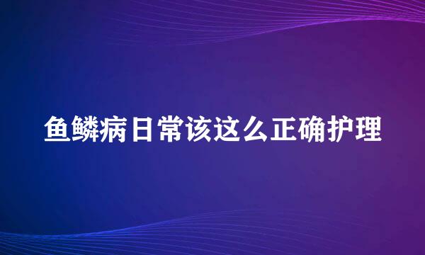 鱼鳞病日常该这么正确护理