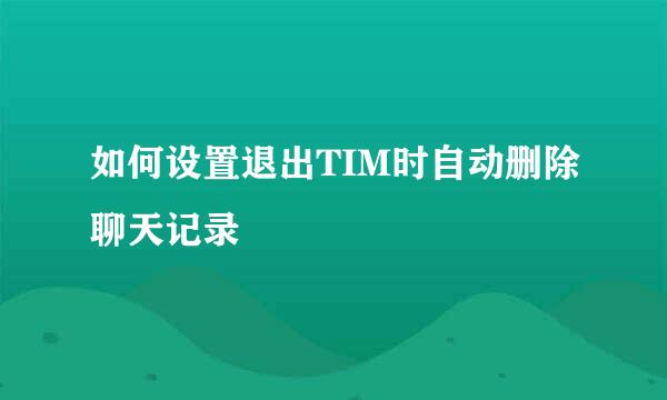如何设置退出TIM时自动删除聊天记录