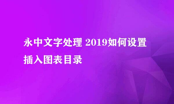 永中文字处理 2019如何设置插入图表目录