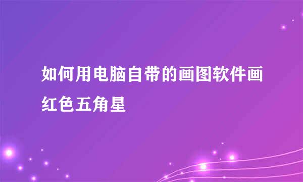 如何用电脑自带的画图软件画红色五角星