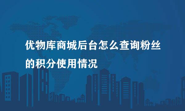 优物库商城后台怎么查询粉丝的积分使用情况