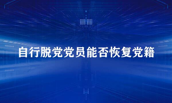 自行脱党党员能否恢复党籍