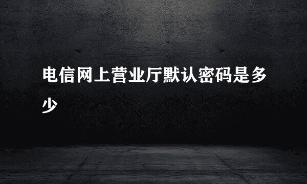 电信网上营业厅默认密码是多少