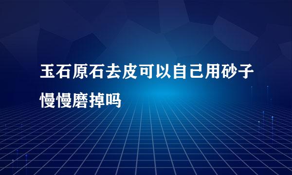 玉石原石去皮可以自己用砂子慢慢磨掉吗