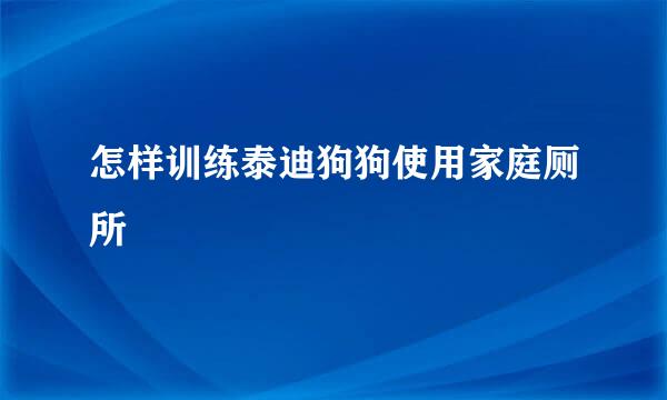 怎样训练泰迪狗狗使用家庭厕所