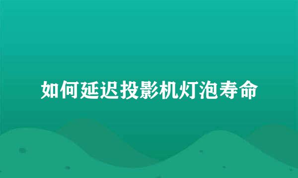 如何延迟投影机灯泡寿命