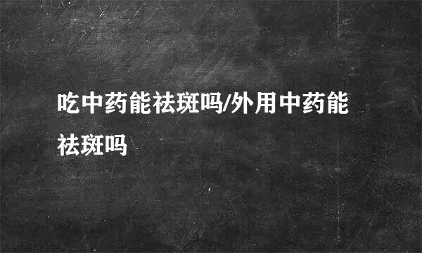 吃中药能祛斑吗/外用中药能祛斑吗