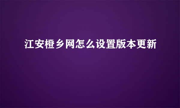 江安橙乡网怎么设置版本更新