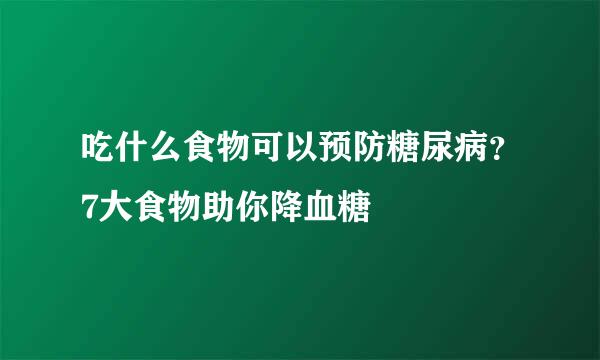 吃什么食物可以预防糖尿病？7大食物助你降血糖