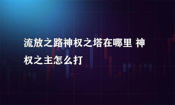 流放之路神权之塔在哪里 神权之主怎么打