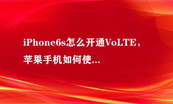 iPhone6s怎么开通VoLTE，苹果手机如何使用volte