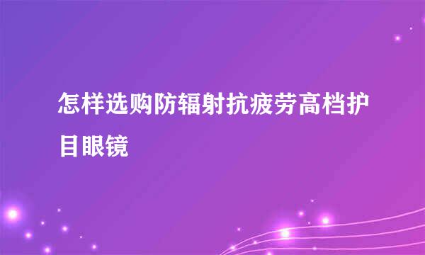 怎样选购防辐射抗疲劳高档护目眼镜
