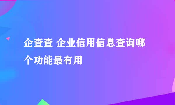 企查查 企业信用信息查询哪个功能最有用
