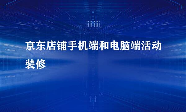 京东店铺手机端和电脑端活动装修