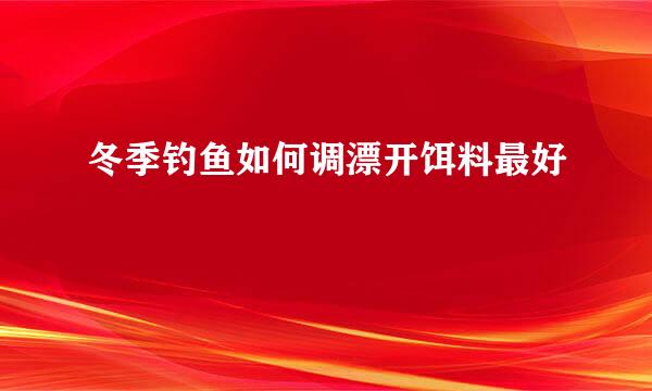冬季钓鱼如何调漂开饵料最好