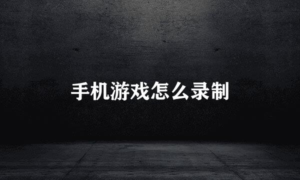 手机游戏怎么录制