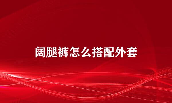 阔腿裤怎么搭配外套